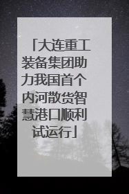 大连重工装备集团助力我国首个内河散货智慧港口顺利试运行