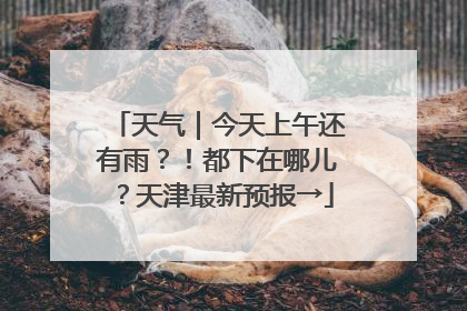 天气｜今天上午还有雨？！都下在哪儿？天津最新预报→