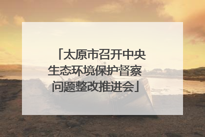 太原市召开中央生态环境保护督察问题整改推进会