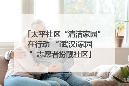 太平社区“清洁家园”在行动 “i武汉i家园”志愿者扮靓社区