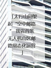 太行山间架起“空中邮路” 我省首条无人机山区邮路常态化运营