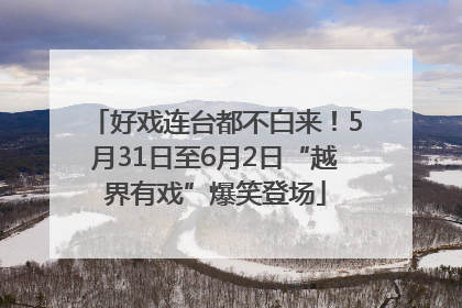 好戏连台都不白来！5月31日至6月2日“越界有戏”爆笑登场