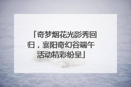 奇梦烟花光影秀回归，襄阳奇幻谷端午活动精彩纷呈