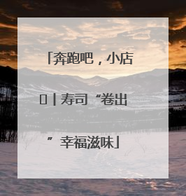 奔跑吧，小店㊼丨寿司“卷出”幸福滋味