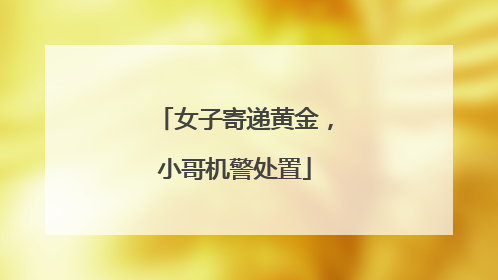 女子寄递黄金，小哥机警处置