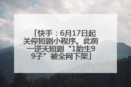 快手：6月17日起关停短剧小程序。此前一逆天短剧“1胎生99子”被全网下架