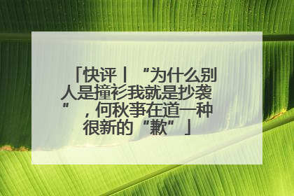 快评丨“为什么别人是撞衫我就是抄袭”，何秋亊在道一种很新的“歉”