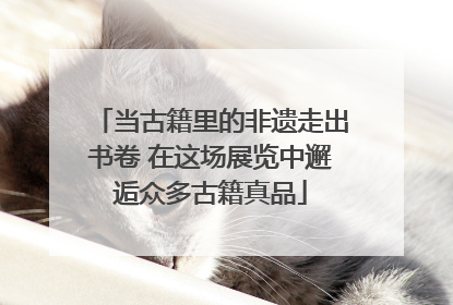 当古籍里的非遗走出书卷 在这场展览中邂逅众多古籍真品