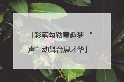 彩笔勾勒童趣梦 “声”动舞台展才华