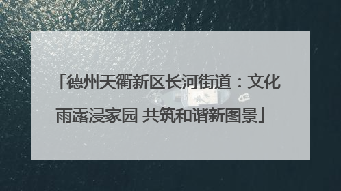 德州天衢新区长河街道：文化雨露浸家园 共筑和谐新图景