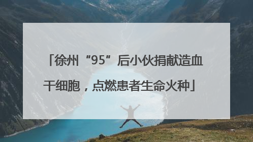 徐州“95”后小伙捐献造血干细胞，点燃患者生命火种
