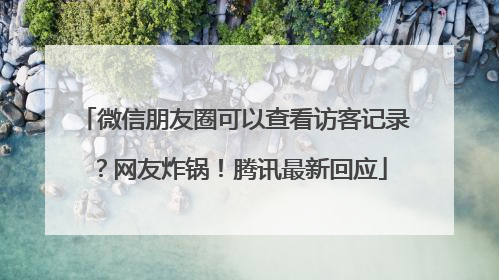 微信朋友圈可以查看访客记录？网友炸锅！腾讯最新回应