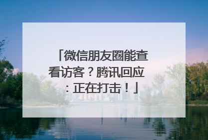 微信朋友圈能查看访客？腾讯回应：正在打击！
