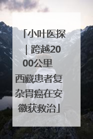 小叶医探｜跨越2000公里 西藏患者复杂胃癌在安徽获救治