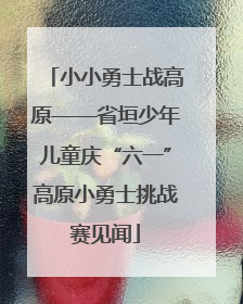 小小勇士战高原——省垣少年儿童庆“六一”高原小勇士挑战赛见闻