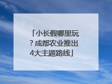 小长假哪里玩？成都农业推出4大主题路线