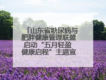 山东省糖尿病与肥胖健康管理联盟启动“五月轻盈 健康启程”主题宣传月活动