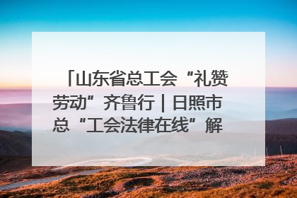 山东省总工会“礼赞劳动”齐鲁行｜日照市总“工会法律在线”解决职工愁“薪”事