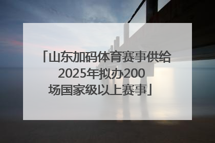 山东加码体育赛事供给 2025年拟办200场国家级以上赛事
