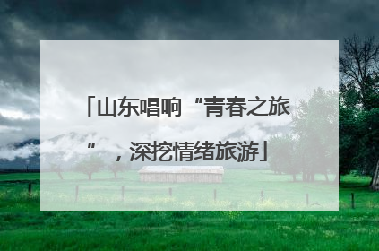 山东唱响“青春之旅”，深挖情绪旅游