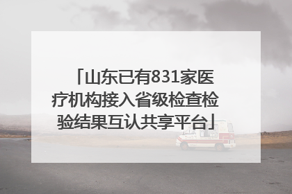 山东已有831家医疗机构接入省级检查检验结果互认共享平台