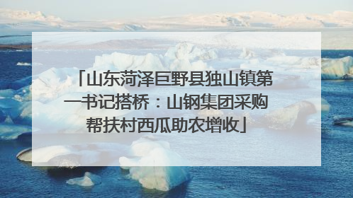 山东菏泽巨野县独山镇第一书记搭桥：山钢集团采购帮扶村西瓜助农增收