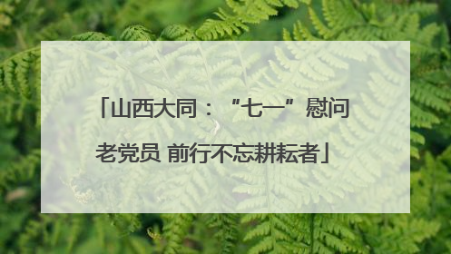 山西大同：“七一”慰问老党员 前行不忘耕耘者