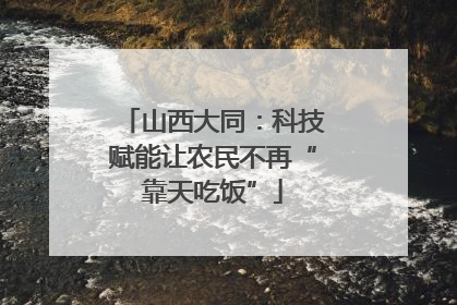 山西大同：科技赋能让农民不再“靠天吃饭”