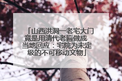 山西洪洞一老宅大门竟是用清代老匾做成 当地回应：宅院为未定级的不可移动文物