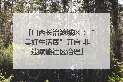 山西长治潞城区：“美好生活周”开启 非遗赋能社区治理