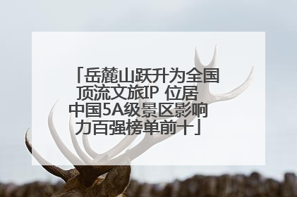 岳麓山跃升为全国顶流文旅IP 位居中国5A级景区影响力百强榜单前十