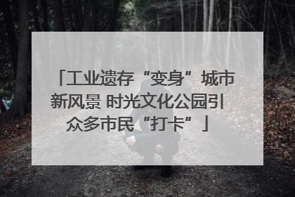 工业遗存“变身”城市新风景 时光文化公园引众多市民“打卡”