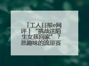 工人日报e网评丨“挑战送陌生女孩回家”？恶趣味的流量赛道没有未来