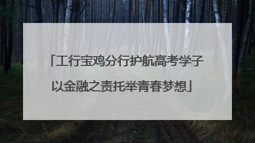 工行宝鸡分行护航高考学子 以金融之责托举青春梦想