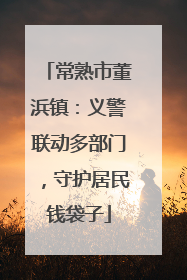 常熟市董浜镇：义警联动多部门，守护居民钱袋子