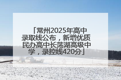 常州2025年高中录取线公布，新增优质民办高中长荡湖高级中学，录控线420分