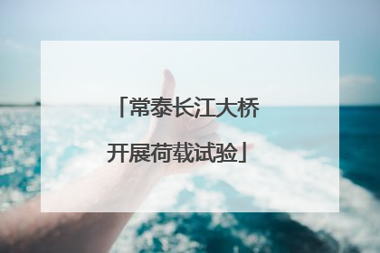 常泰长江大桥开展荷载试验
