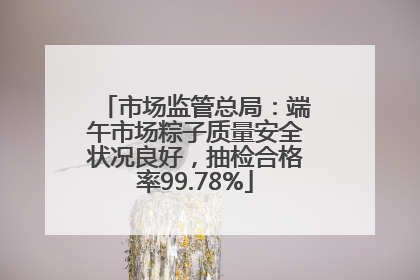 市场监管总局：端午市场粽子质量安全状况良好，抽检合格率99.78%