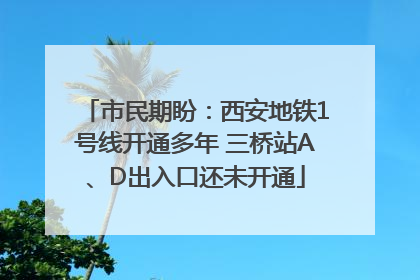 市民期盼：西安地铁1号线开通多年 三桥站A、D出入口还未开通