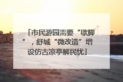 市民游园需要“歇脚”，舒城“微改造”增设仿古凉亭解民忧