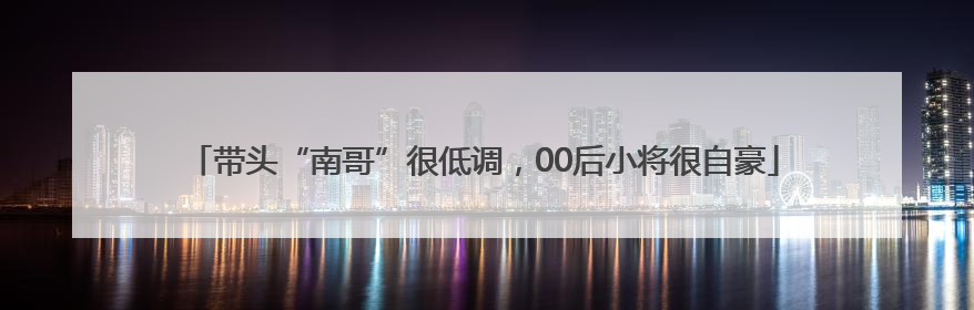 带头“南哥”很低调，00后小将很自豪
