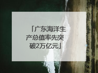 广东海洋生产总值率先突破2万亿元