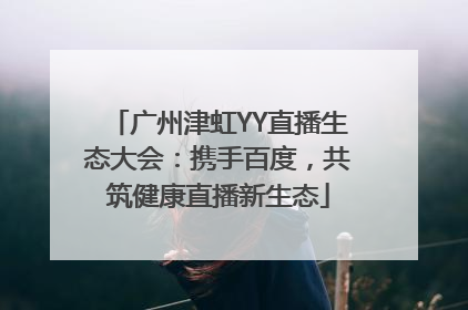 广州津虹YY直播生态大会：携手百度，共筑健康直播新生态