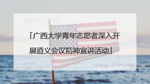 广西大学青年志愿者深入开展遵义会议精神宣讲活动