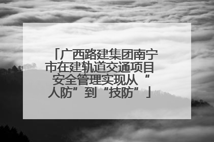 广西路建集团南宁市在建轨道交通项目 安全管理实现从“人防”到“技防”