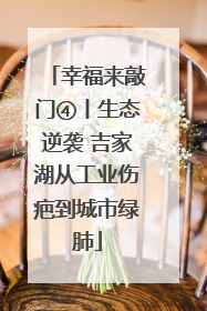 幸福来敲门④丨生态逆袭 吉家湖从工业伤疤到城市绿肺