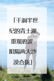 干涸半世纪的青土湖重现碧波 阻隔两大沙漠合拢