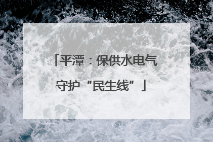 平潭：保供水电气 守护“民生线”