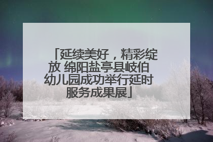 延续美好，精彩绽放 绵阳盐亭县岐伯幼儿园成功举行延时服务成果展