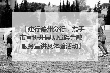建行德州分行：携手市盲协开展无障碍金融服务宣讲及体验活动